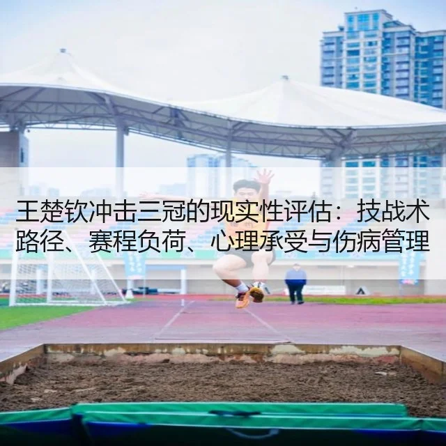 王楚钦冲击三冠的现实性评估：技战术路径、赛程负荷、心理承受与伤病管理